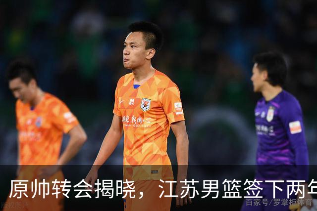 原帅转会揭晓，江苏男篮签下两年合约，意在交换胡金秋